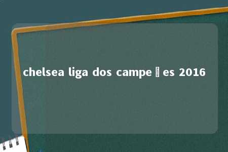 chelsea liga dos campeões 2016