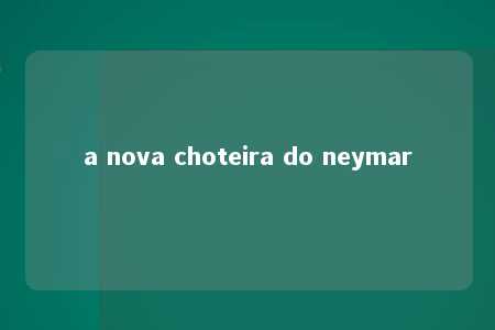 a nova choteira do neymar