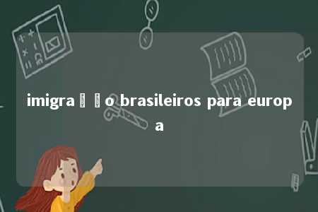 imigração brasileiros para europa