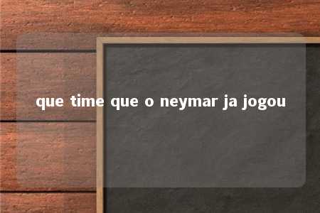 que time que o neymar ja jogou