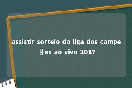 assistir sorteio da liga dos campeões ao vivo 2017