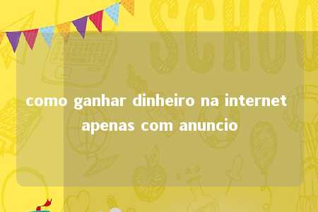 como ganhar dinheiro na internet apenas com anuncio