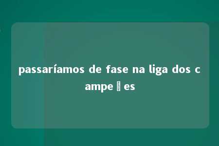 passaríamos de fase na liga dos campeões