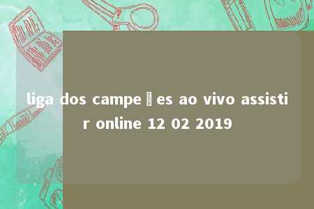 liga dos campeões ao vivo assistir online 12 02 2019