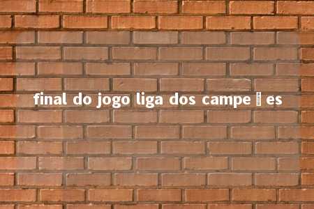 final do jogo liga dos campeões