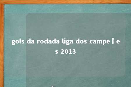 gols da rodada liga dos campeões 2013