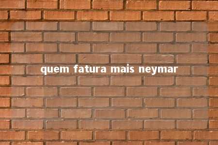 quem fatura mais neymar