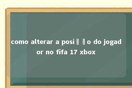 como alterar a posição do jogador no fifa 17 xbox