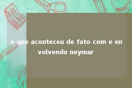 o que aconteceu de fato com e envolvendo neymar