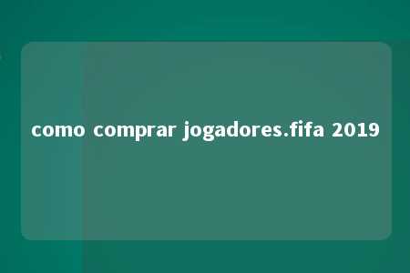 como comprar jogadores.fifa 2019