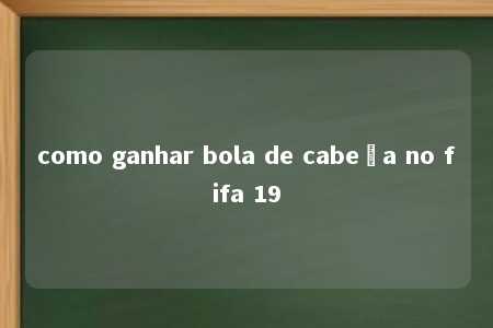 como ganhar bola de cabeça no fifa 19