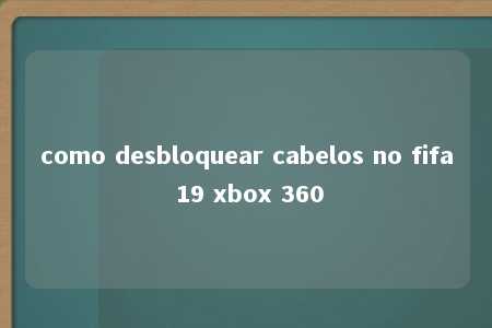 como desbloquear cabelos no fifa 19 xbox 360