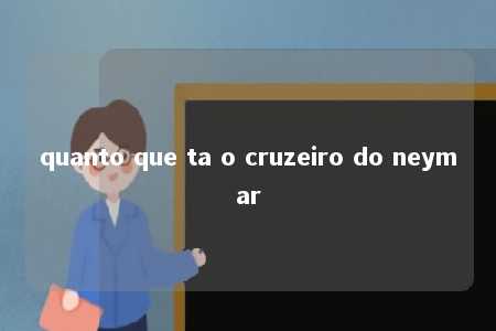 quanto que ta o cruzeiro do neymar