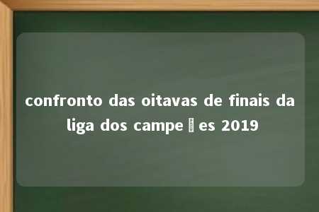 confronto das oitavas de finais da liga dos campeões 2019