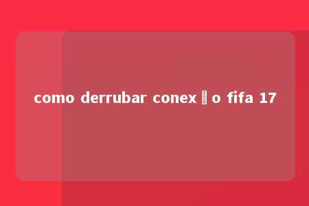 como derrubar conexão fifa 17