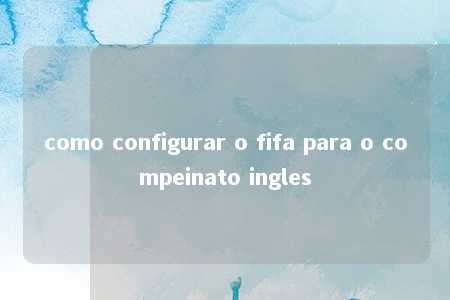 como configurar o fifa para o compeinato ingles