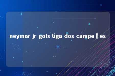 neymar jr gols liga dos campeões