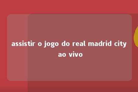 assistir o jogo do real madrid city ao vivo