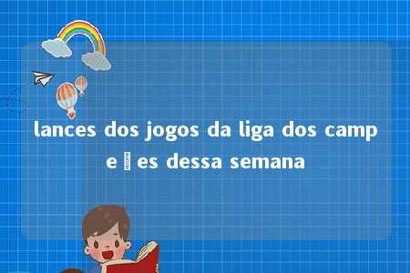 lances dos jogos da liga dos campeões dessa semana