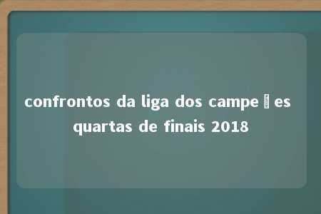 confrontos da liga dos campeões quartas de finais 2018