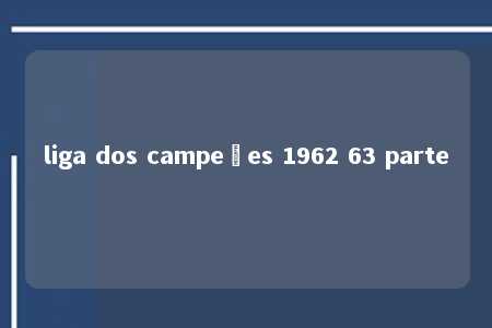 liga dos campeões 1962 63 parte