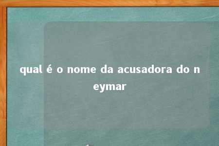 qual é o nome da acusadora do neymar