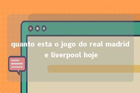 quanto esta o jogo do real madrid e liverpool hoje