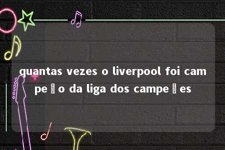 quantas vezes o liverpool foi campeão da liga dos campeões