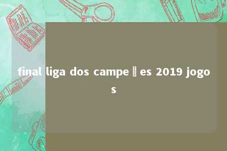 final liga dos campeões 2019 jogos