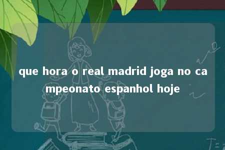 que hora o real madrid joga no campeonato espanhol hoje