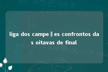 liga dos campeões confrontos das oitavas de final