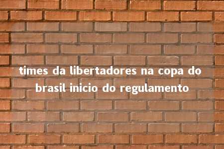 times da libertadores na copa do brasil inicio do regulamento