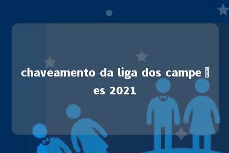 chaveamento da liga dos campeões 2021