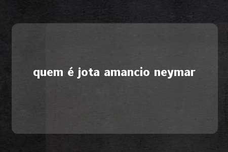 quem é jota amancio neymar