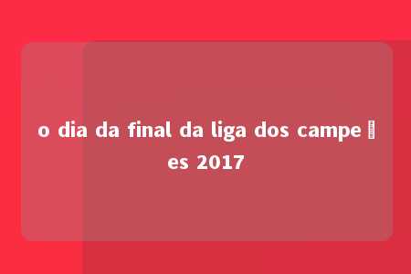 o dia da final da liga dos campeões 2017