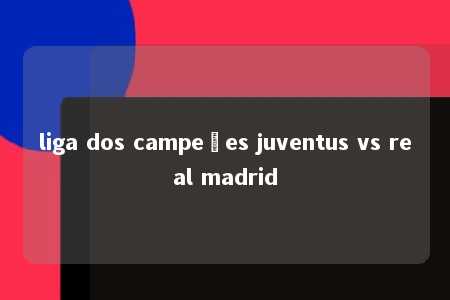 liga dos campeões juventus vs real madrid