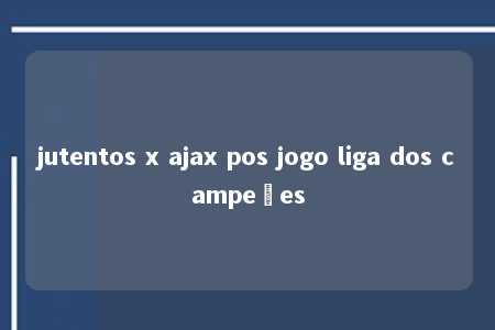 jutentos x ajax pos jogo liga dos campeões