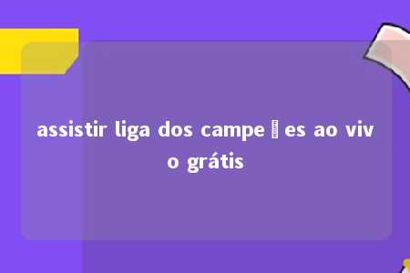 assistir liga dos campeões ao vivo grátis