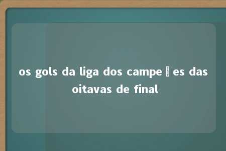 os gols da liga dos campeões das oitavas de final