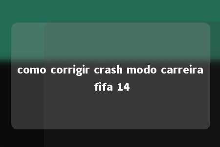 como corrigir crash modo carreira fifa 14