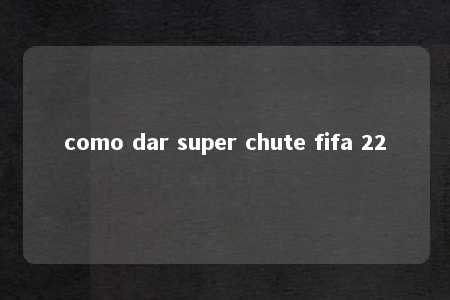 como dar super chute fifa 22