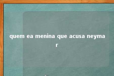 quem ea menina que acusa neymar