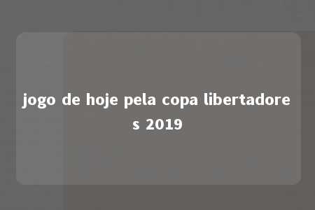 jogo de hoje pela copa libertadores 2019