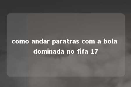 como andar paratras com a bola dominada no fifa 17