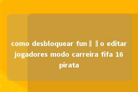 como desbloquear função editar jogadores modo carreira fifa 16 pirata