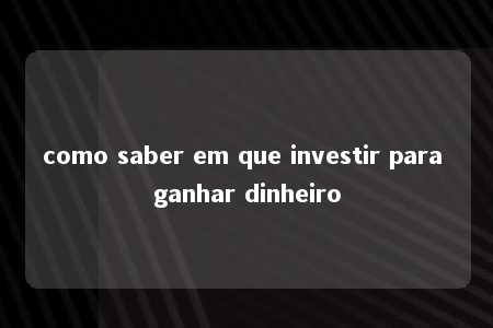 como saber em que investir para ganhar dinheiro