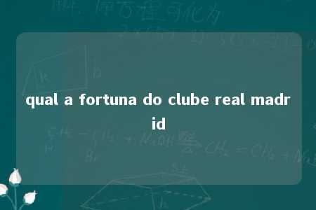 qual a fortuna do clube real madrid