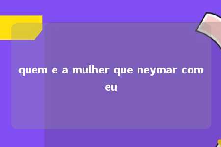 quem e a mulher que neymar comeu