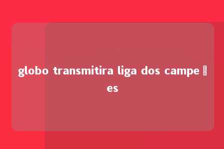 globo transmitira liga dos campeões