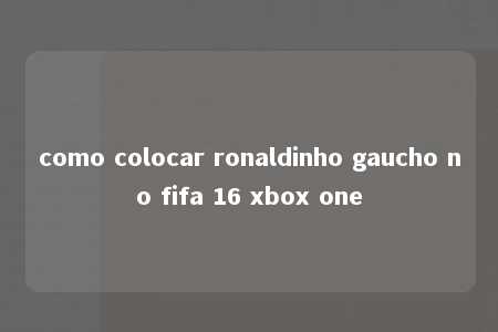 como colocar ronaldinho gaucho no fifa 16 xbox one